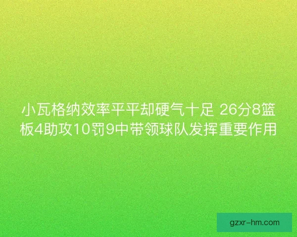 小瓦格纳效率平平却硬气十足 26分8篮板4助攻10罚9中带领球队发挥重要作用