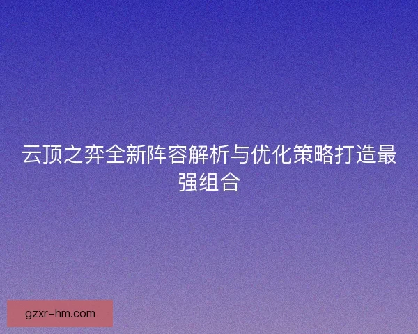 云顶之弈全新阵容解析与优化策略打造最强组合