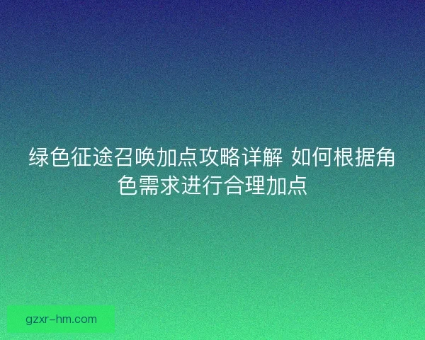 绿色征途召唤加点攻略详解 如何根据角色需求进行合理加点