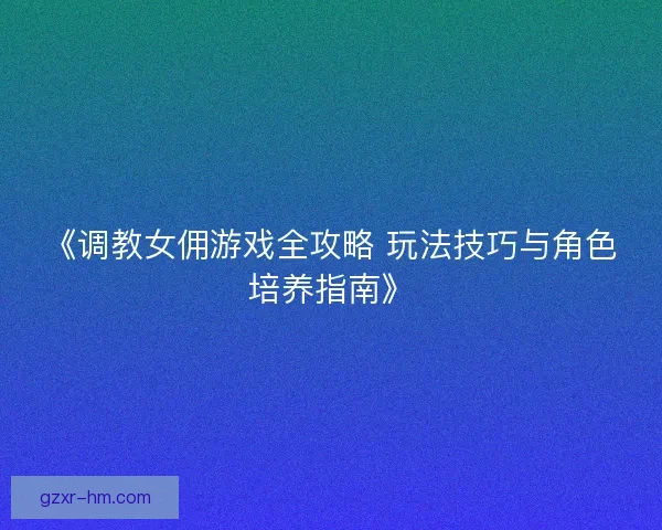 《调教女佣游戏全攻略 玩法技巧与角色培养指南》