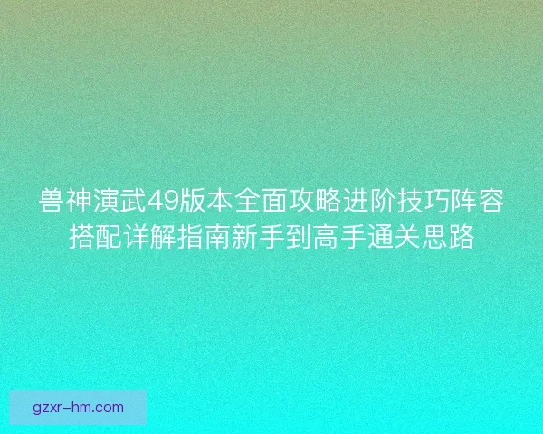 兽神演武49版本全面攻略进阶技巧阵容搭配详解指南新手到高手通关思路