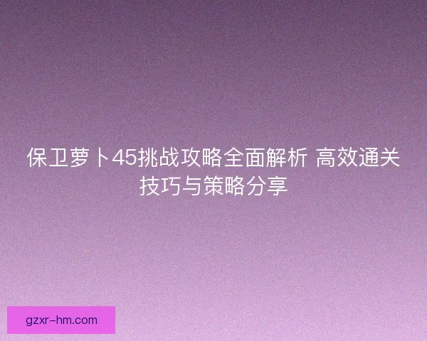 保卫萝卜45挑战攻略全面解析 高效通关技巧与策略分享