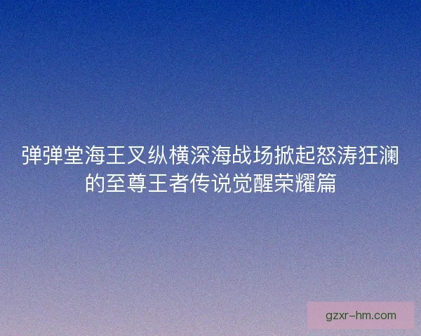 弹弹堂海王叉纵横深海战场掀起怒涛狂澜的至尊王者传说觉醒荣耀篇