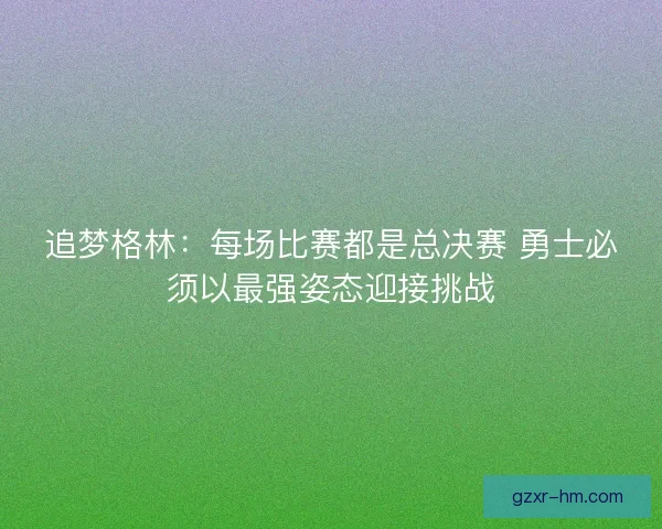追梦格林：每场比赛都是总决赛 勇士必须以最强姿态迎接挑战