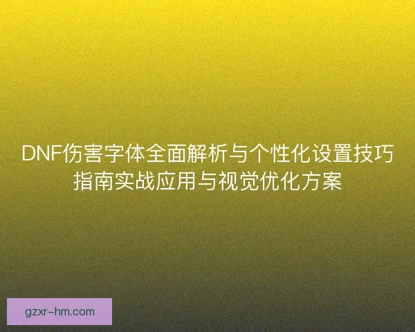 DNF伤害字体全面解析与个性化设置技巧指南实战应用与视觉优化方案