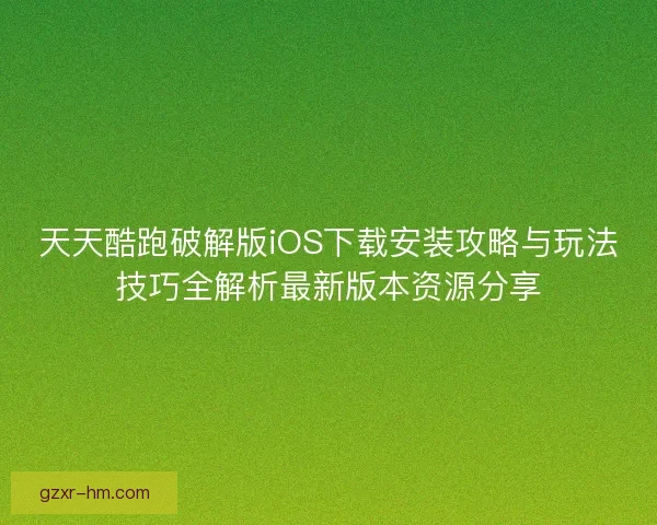 天天酷跑破解版iOS下载安装攻略与玩法技巧全解析最新版本资源分享