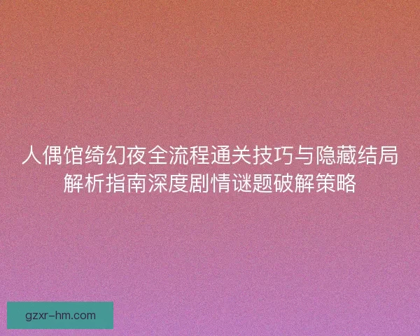 人偶馆绮幻夜全流程通关技巧与隐藏结局解析指南深度剧情谜题破解策略