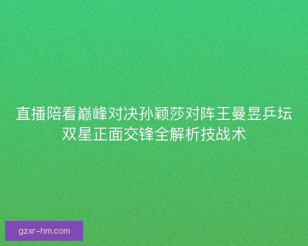 直播陪看巅峰对决孙颖莎对阵王曼昱乒坛双星正面交锋全解析技战术