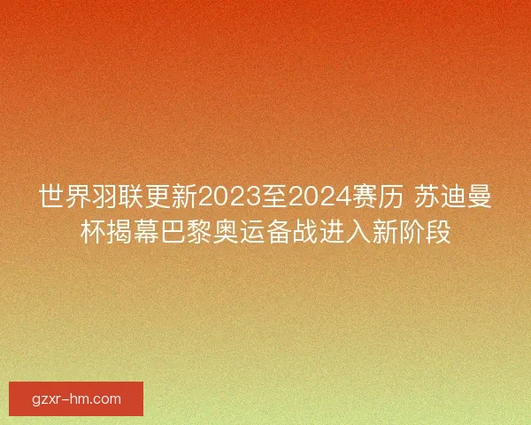 世界羽联更新2023至2024赛历 苏迪曼杯揭幕巴黎奥运备战进入新阶段