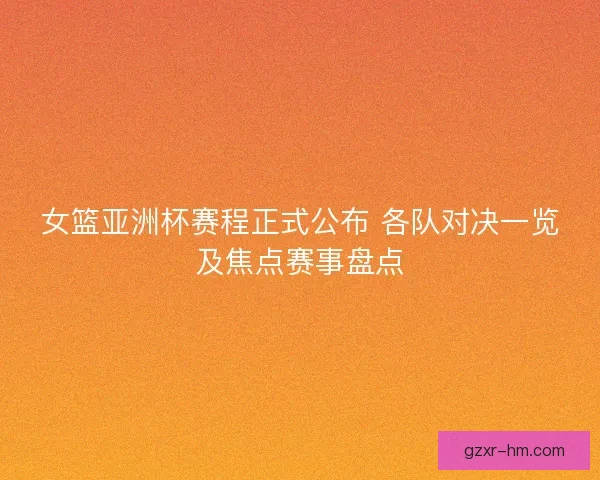 女篮亚洲杯赛程正式公布 各队对决一览及焦点赛事盘点