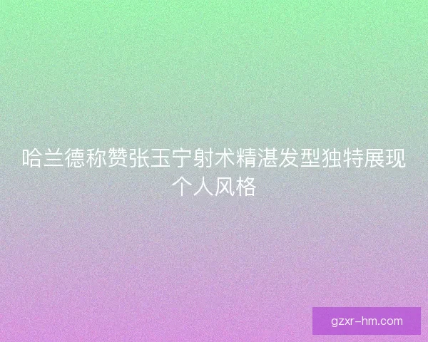 哈兰德称赞张玉宁射术精湛发型独特展现个人风格 哈兰德称赞张玉宁射术精湛发型独特展现个人风格