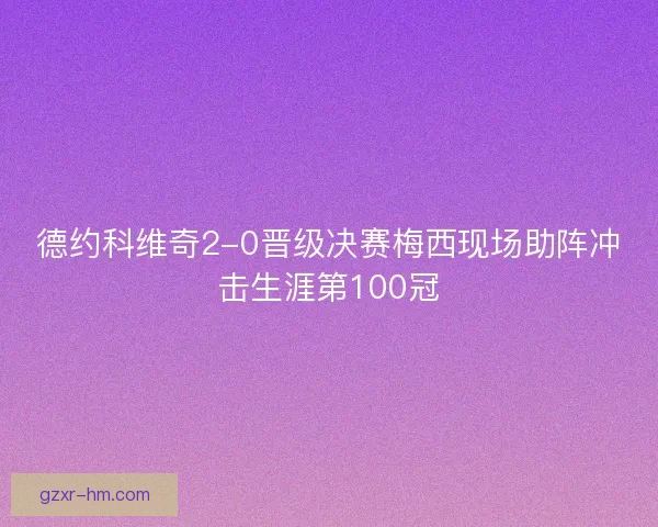 德约科维奇2-0晋级决赛梅西现场助阵冲击生涯第100冠 德约科维奇2-0晋级决赛梅西现场助阵冲击生涯第100冠