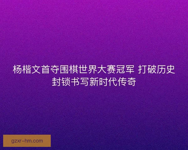 杨楷文首夺围棋世界大赛冠军 打破历史封锁书写新时代传奇 杨楷文首夺围棋世界大赛冠军 打破历史封锁书写新时代传奇