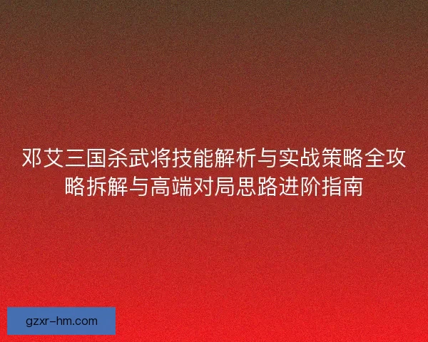 邓艾三国杀武将技能解析与实战策略全攻略拆解与高端对局思路进阶指南