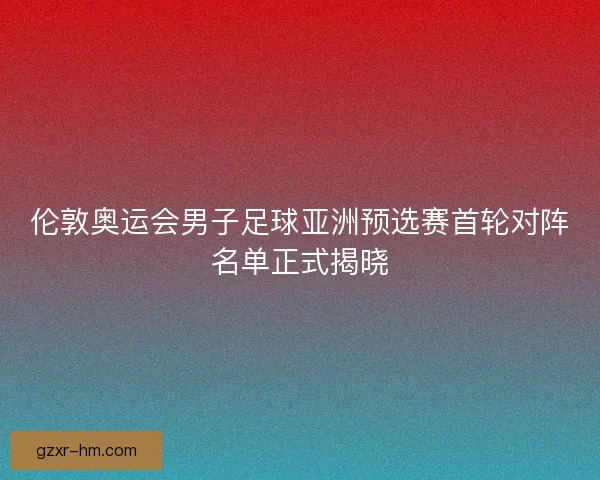 伦敦奥运会男子足球亚洲预选赛首轮对阵名单正式揭晓