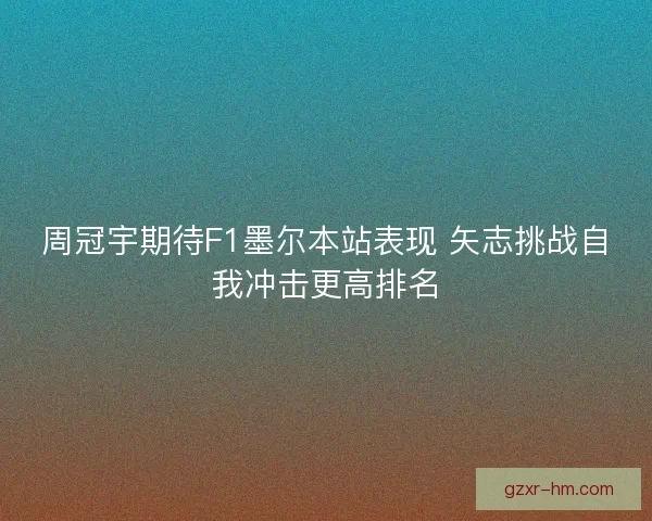 周冠宇期待F1墨尔本站表现 矢志挑战自我冲击更高排名 周冠宇期待F1墨尔本站表现 矢志挑战自我冲击更高排名