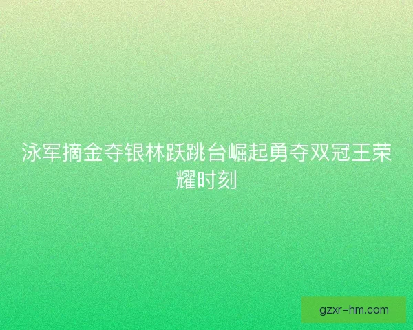 泳军摘金夺银林跃跳台崛起勇夺双冠王荣耀时刻