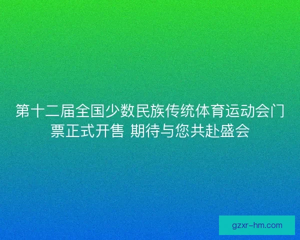 第十二届全国少数民族传统体育运动会门票正式开售 期待与您共赴盛会 第十二届全国少数民族传统体育运动会门票正式开售 期待与您共赴盛会