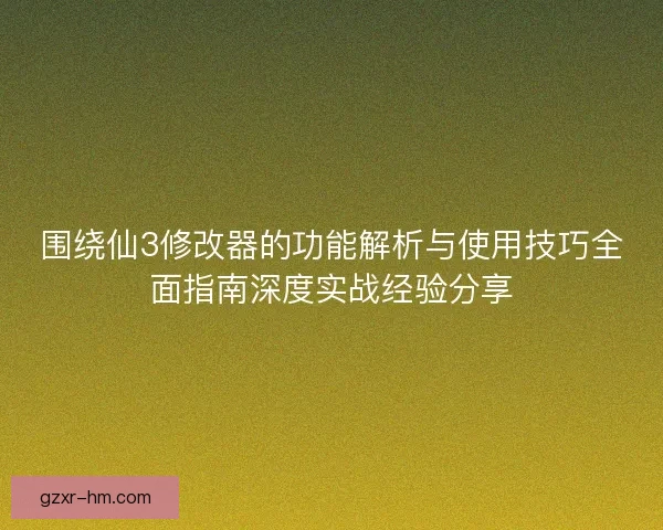围绕仙3修改器的功能解析与使用技巧全面指南深度实战经验分享 围绕仙3修改器的功能解析与使用技巧全面指南深度实战经验分享