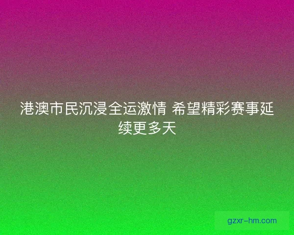 港澳市民沉浸全运激情 希望精彩赛事延续更多天