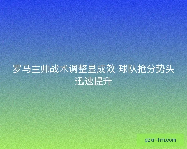 罗马主帅战术调整显成效 球队抢分势头迅速提升
