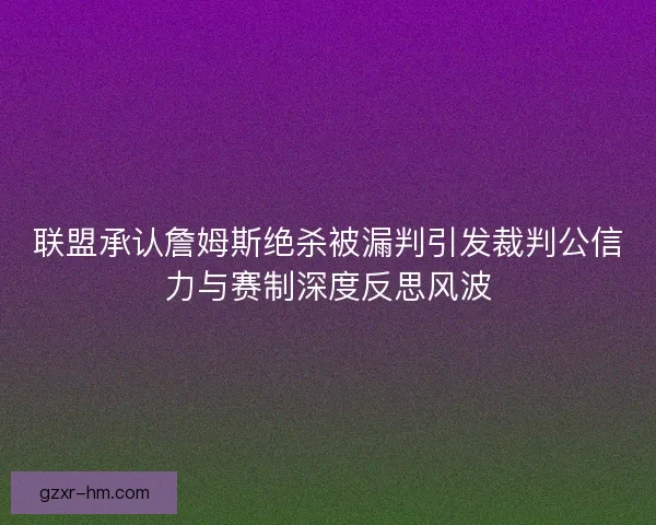 联盟承认詹姆斯绝杀被漏判引发裁判公信力与赛制深度反思风波