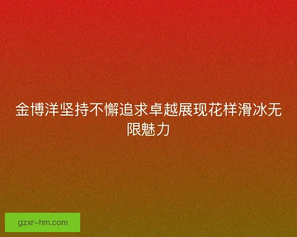 金博洋坚持不懈追求卓越展现花样滑冰无限魅力