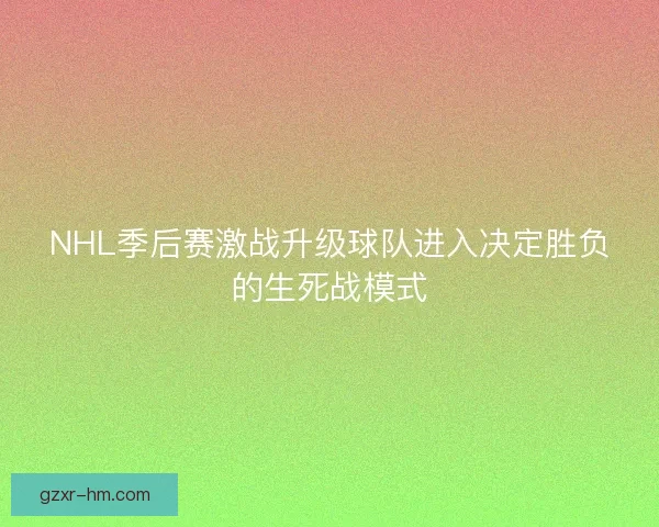 NHL季后赛激战升级球队进入决定胜负的生死战模式