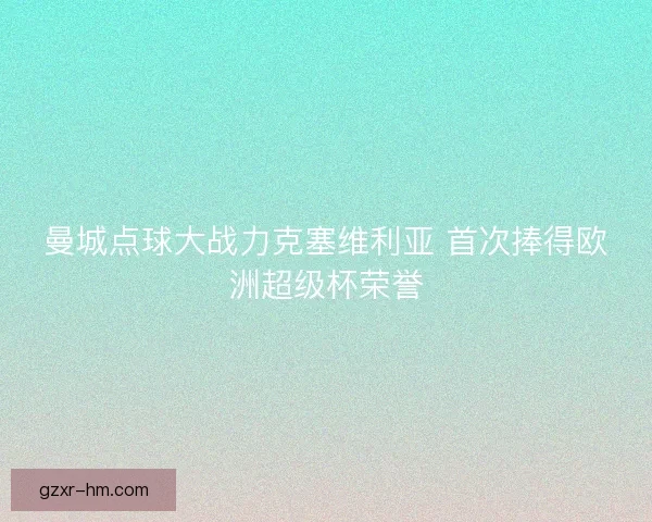 曼城点球大战力克塞维利亚 首次捧得欧洲超级杯荣誉