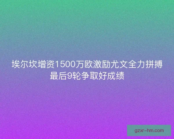埃尔坎增资1500万欧激励尤文全力拼搏最后9轮争取好成绩